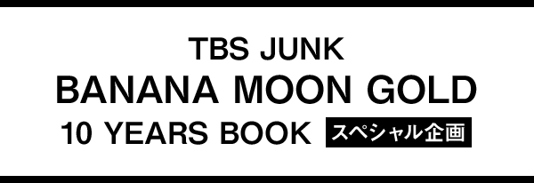 TBS JUNK BANANA MOON GOLD 10 YEARS BOOK スペシャル企画