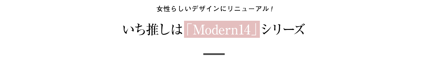 女性らしいデザインにリニューアル！ いち推しは「Modern14」シリーズ