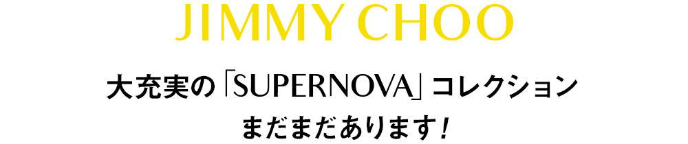 JIMMY CHOO　大充実の「SUPERNOVA」コレクションまだまだあります！