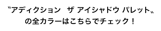 〝アディクション　ザ アイシャドウ パレット〟の全カラーはこちらでチェック！