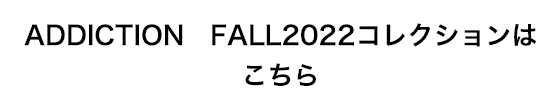 ADDICTION　FALL2022コレクションはこちら