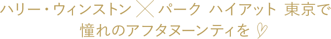 ハリー・ウィンストン×パーク ハイアット 東京で憧れのアフタヌーンティを♡