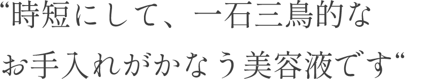 “時短にして、一石三鳥的なお手入れがかなう美容液です“