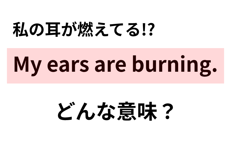 My Ears Are Burning の意味は 私の耳が燃えてる なわけない Oggi Jp