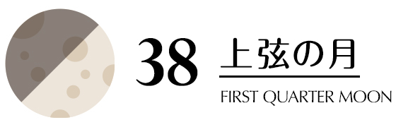 38／上弦の月／FIRST QUARTER MOON