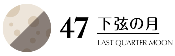 47／下弦の月／LAST QUARTER MOON