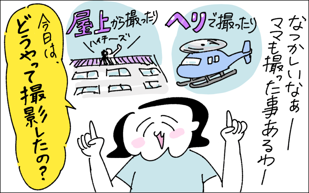 3コマ目。自分も撮ったことを思い出し、ヘリ撮影か屋上からの撮影かを思い浮かべながら「今日はどうやって撮影したの?」と聞くママ